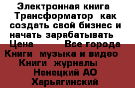 Электронная книга «Трансформатор» как создать свой бизнес и начать зарабатывать › Цена ­ 100 - Все города Книги, музыка и видео » Книги, журналы   . Ненецкий АО,Харьягинский п.
